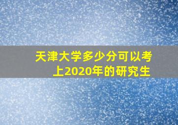 天津大学多少分可以考上2020年的研究生