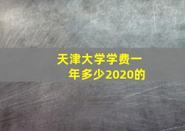 天津大学学费一年多少2020的