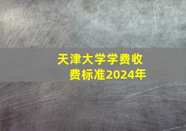 天津大学学费收费标准2024年