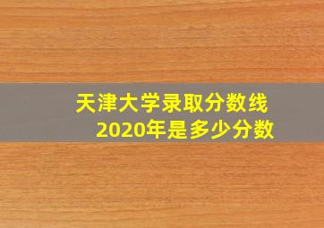 天津大学录取分数线2020年是多少分数