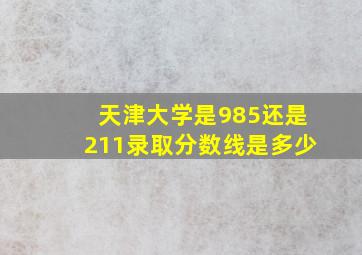 天津大学是985还是211录取分数线是多少