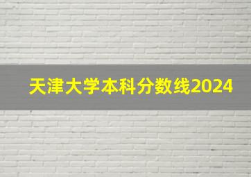 天津大学本科分数线2024