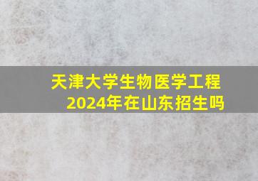 天津大学生物医学工程2024年在山东招生吗