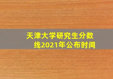 天津大学研究生分数线2021年公布时间