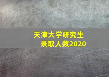 天津大学研究生录取人数2020