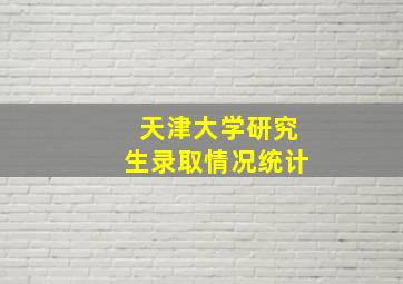 天津大学研究生录取情况统计