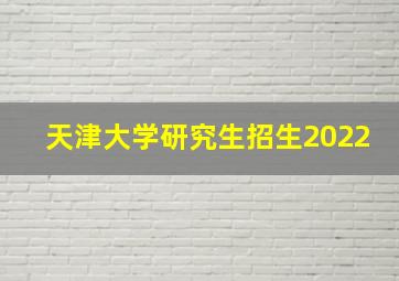 天津大学研究生招生2022