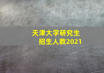 天津大学研究生招生人数2021