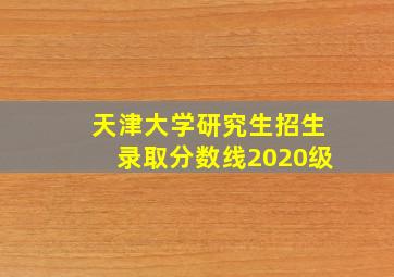 天津大学研究生招生录取分数线2020级