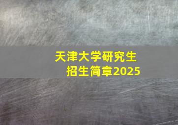 天津大学研究生招生简章2025