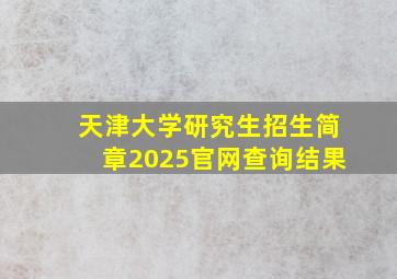 天津大学研究生招生简章2025官网查询结果