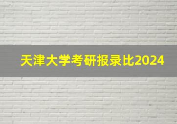 天津大学考研报录比2024