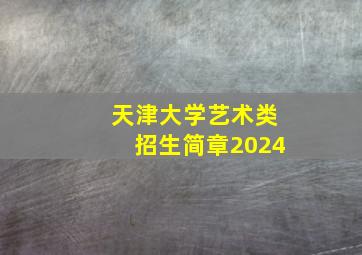 天津大学艺术类招生简章2024