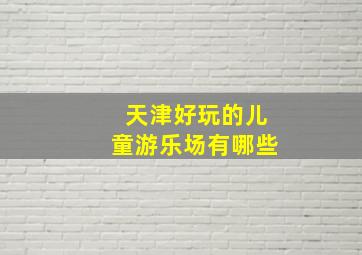 天津好玩的儿童游乐场有哪些