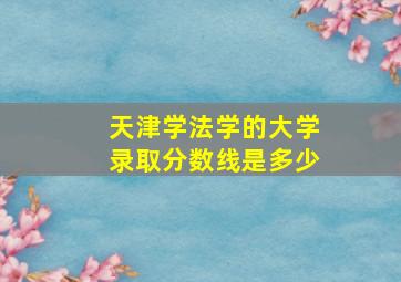 天津学法学的大学录取分数线是多少