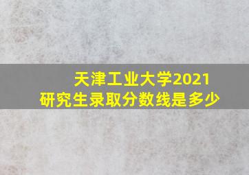 天津工业大学2021研究生录取分数线是多少