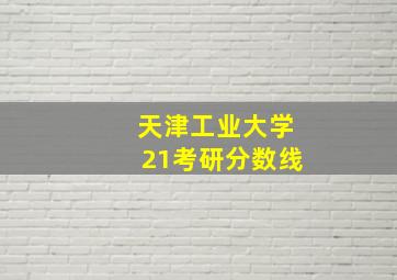 天津工业大学21考研分数线