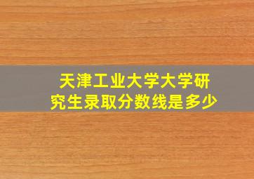 天津工业大学大学研究生录取分数线是多少