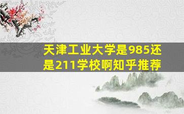 天津工业大学是985还是211学校啊知乎推荐