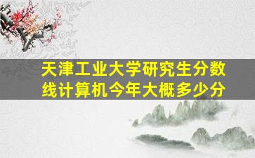 天津工业大学研究生分数线计算机今年大概多少分