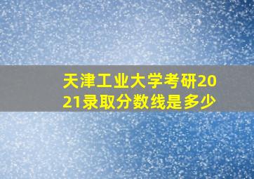 天津工业大学考研2021录取分数线是多少