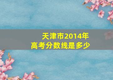 天津市2014年高考分数线是多少