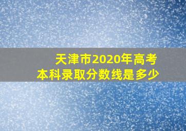 天津市2020年高考本科录取分数线是多少