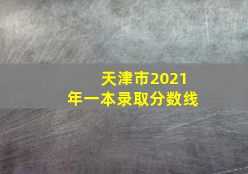 天津市2021年一本录取分数线