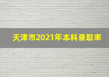 天津市2021年本科录取率