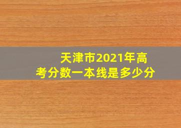 天津市2021年高考分数一本线是多少分