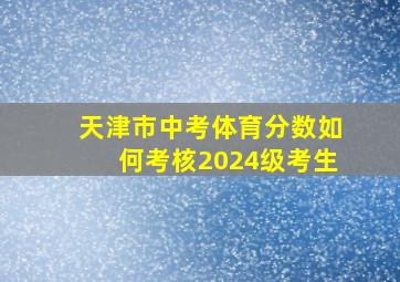 天津市中考体育分数如何考核2024级考生