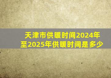 天津市供暖时间2024年至2025年供暖时间是多少