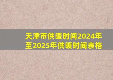 天津市供暖时间2024年至2025年供暖时间表格