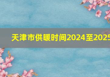 天津市供暖时间2024至2025