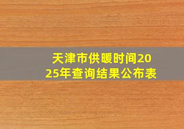 天津市供暖时间2025年查询结果公布表