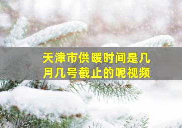 天津市供暖时间是几月几号截止的呢视频