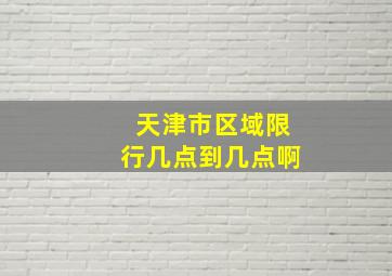 天津市区域限行几点到几点啊