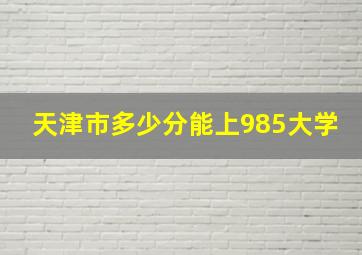 天津市多少分能上985大学