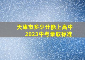 天津市多少分能上高中2023中考录取标准