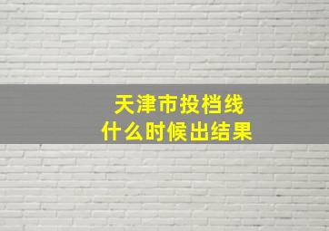 天津市投档线什么时候出结果