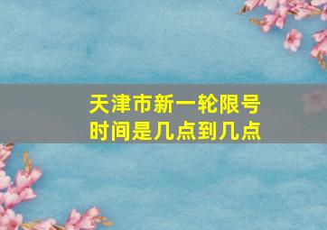 天津市新一轮限号时间是几点到几点