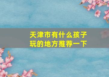 天津市有什么孩子玩的地方推荐一下