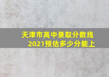 天津市高中录取分数线2021预估多少分能上