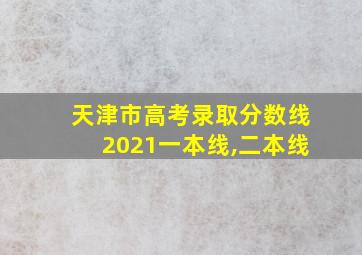 天津市高考录取分数线2021一本线,二本线