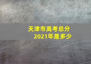 天津市高考总分2021年是多少