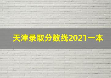 天津录取分数线2021一本