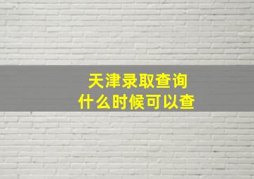 天津录取查询什么时候可以查