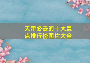 天津必去的十大景点排行榜图片大全