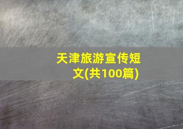 天津旅游宣传短文(共100篇)