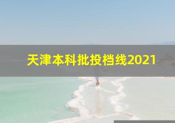 天津本科批投档线2021